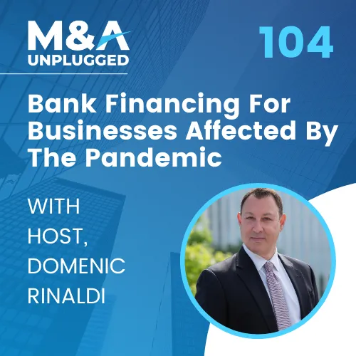 Episode 104 - Understanding Bank Financing For Owners And Buyers Of Businesses Affected By The Pandemic